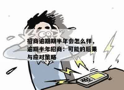 招商逾期期半年会怎么样，逾期半年招商：可能的后果与应对策略