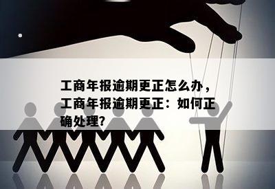 工商年报逾期更正怎么办，工商年报逾期更正：如何正确处理？