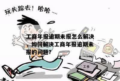 工商年报逾期未报怎么解决，如何解决工商年报逾期未报的问题？