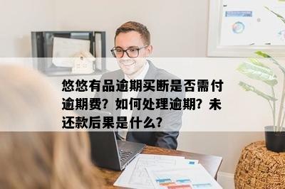 悠悠有品逾期买断是否需付逾期费？如何处理逾期？未还款后果是什么？