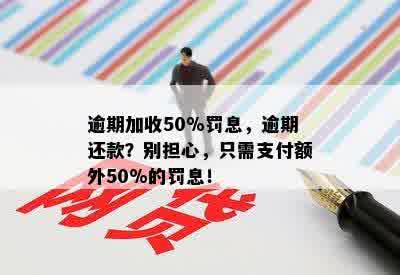 逾期加收50%罚息，逾期还款？别担心，只需支付额外50%的罚息！