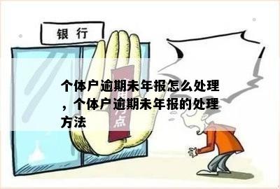 个体户逾期未年报怎么处理，个体户逾期未年报的处理方法