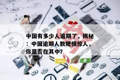 中国有多少人逾期了，揭秘：中国逾期人数规模惊人，你是否在其中？