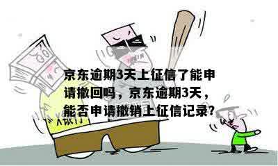 京东逾期3天上征信了能申请撤回吗，京东逾期3天，能否申请撤销上征信记录？