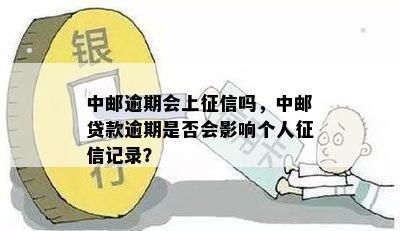 中邮逾期会上征信吗，中邮贷款逾期是否会影响个人征信记录？