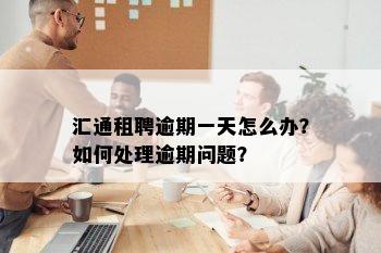 汇通租聘逾期一天怎么办？如何处理逾期问题？