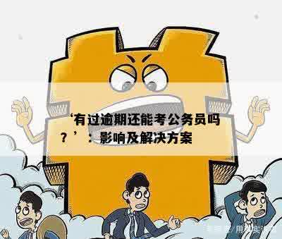 ‘有过逾期还能考公务员吗？’：影响及解决方案