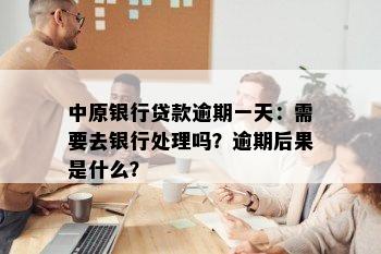 中原银行贷款逾期一天：需要去银行处理吗？逾期后果是什么？