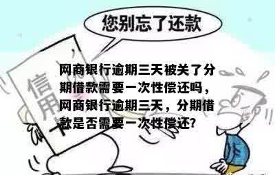 网商银行逾期三天被关了分期借款需要一次性偿还吗，网商银行逾期三天，分期借款是否需要一次性偿还？