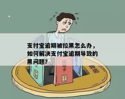 支付宝逾期被拉黑怎么办，如何解决支付宝逾期导致的黑问题？