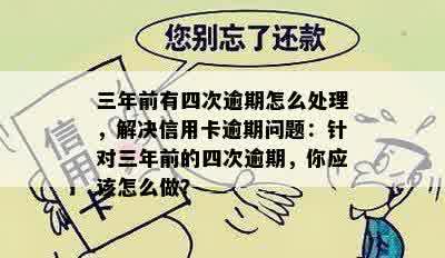 三年前有四次逾期怎么处理，解决信用卡逾期问题：针对三年前的四次逾期，你应该怎么做？