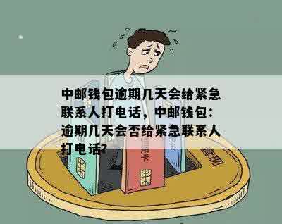 中邮钱包逾期几天会给紧急联系人打电话，中邮钱包：逾期几天会否给紧急联系人打电话？