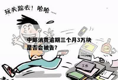 中邮消费逾期三个月3万块是否会被告？