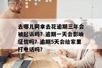 去哪儿网拿去花逾期三年会被起诉吗？逾期一天会影响征信吗？逾期5天会给家里打电话吗？