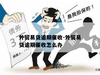 外贸易贷逾期催收-外贸易贷逾期催收怎么办