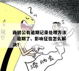 商转公有逾期记录处理方法：逾期了、影响征信怎么解决？