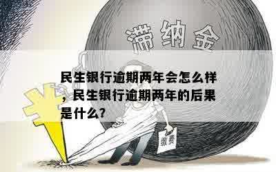 民生银行逾期两年会怎么样，民生银行逾期两年的后果是什么？