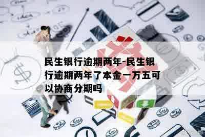 民生银行逾期两年-民生银行逾期两年了本金一万五可以协商分期吗