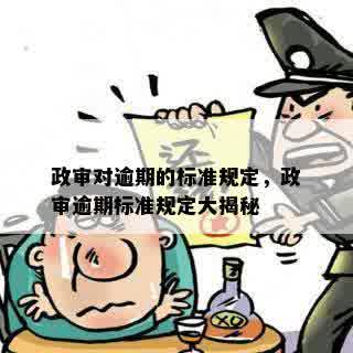 政审对逾期的标准规定，政审逾期标准规定大揭秘