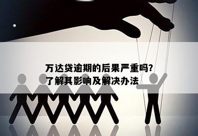 万达贷逾期的后果严重吗？了解其影响及解决办法