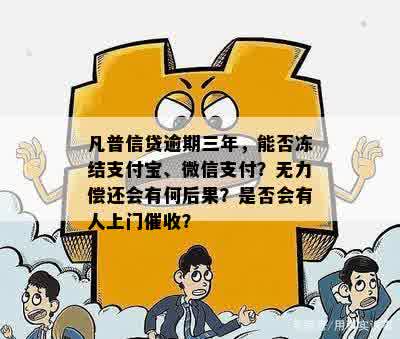 凡普信贷逾期三年，能否冻结支付宝、微信支付？无力偿还会有何后果？是否会有人上门催收？