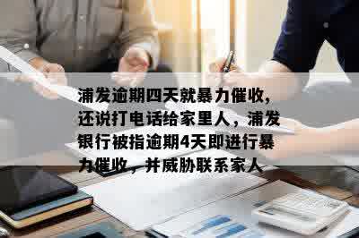 浦发逾期四天就暴力催收,还说打电话给家里人，浦发银行被指逾期4天即进行暴力催收，并威胁联系家人