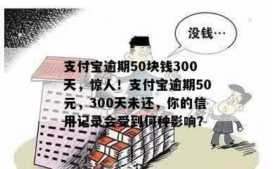 支付宝逾期50块钱300天，惊人！支付宝逾期50元，300天未还，你的信用记录会受到何种影响？