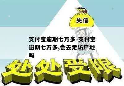 支付宝逾期七万多-支付宝逾期七万多,会去走访户地吗