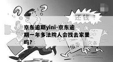 京东逾期yini-京东逾期一年多法院人会找去家里吗?