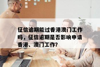 征信逾期能过香港澳门工作吗，征信逾期是否影响申请香港、澳门工作？