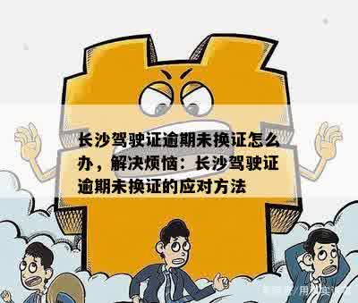 长沙驾驶证逾期未换证怎么办，解决烦恼：长沙驾驶证逾期未换证的应对方法