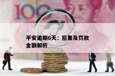 平安逾期6天：后果及罚款金额解析