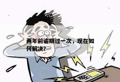 两年前逾期过一次，现在如何解决？