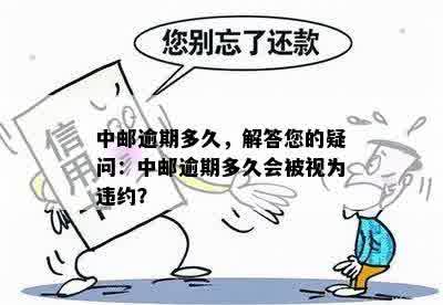 中邮逾期多久，解答您的疑问：中邮逾期多久会被视为违约？