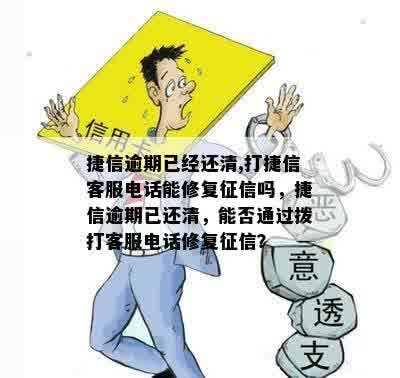 捷信逾期已经还清,打捷信客服电话能修复征信吗，捷信逾期已还清，能否通过拨打客服电话修复征信？