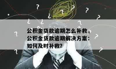 公积金贷款逾期怎么补救，公积金贷款逾期解决方案：如何及时补救？