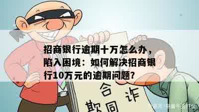 招商银行逾期十万怎么办，陷入困境：如何解决招商银行10万元的逾期问题？