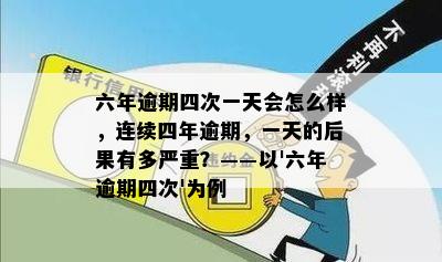 六年逾期四次一天会怎么样，连续四年逾期，一天的后果有多严重？——以'六年逾期四次'为例