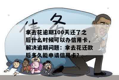 拿去花逾期100天还了之后什么时候可以办信用卡，解决逾期问题：拿去花还款后多久能申请信用卡？