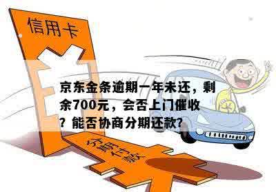 京东金条逾期一年未还，剩余700元，会否上门催收？能否协商分期还款？