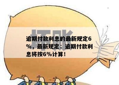 逾期付款利息的最新规定6%，最新规定：逾期付款利息将按6%计算！