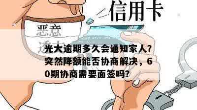 光大逾期多久会通知家人？突然降额能否协商解决，60期协商需要面签吗？