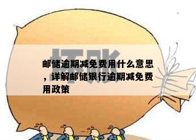 邮储逾期减免费用什么意思，详解邮储银行逾期减免费用政策