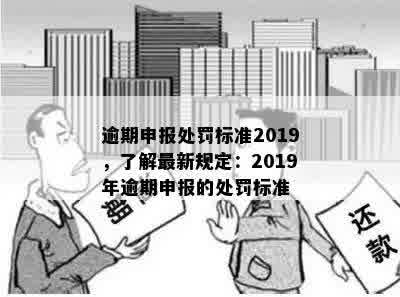 逾期申报处罚标准2019，了解最新规定：2019年逾期申报的处罚标准