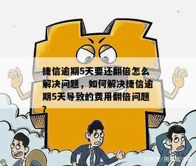 捷信逾期5天要还翻倍怎么解决问题，如何解决捷信逾期5天导致的费用翻倍问题？