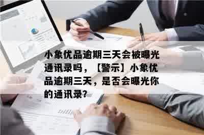 小象优品逾期三天会被曝光通讯录吗，【警示】小象优品逾期三天，是否会曝光你的通讯录？