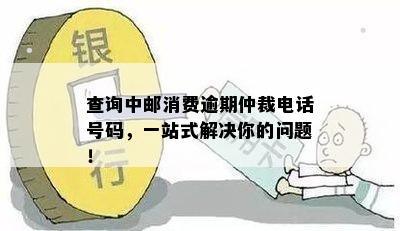 查询中邮消费逾期仲裁电话号码，一站式解决你的问题！