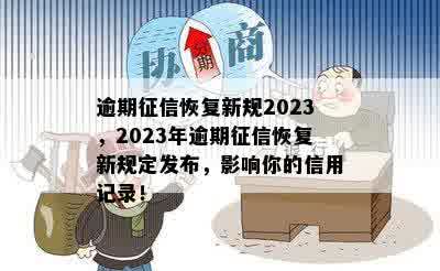 逾期征信恢复新规2023，2023年逾期征信恢复新规定发布，影响你的信用记录！