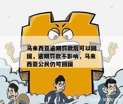 马来西亚逾期罚款后可以回国，逾期罚款不影响，马来西亚公民仍可回国