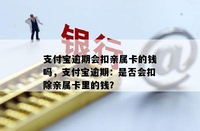 支付宝逾期会扣亲属卡的钱吗，支付宝逾期：是否会扣除亲属卡里的钱？